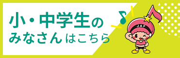 小・中学生のみなさんはこちら