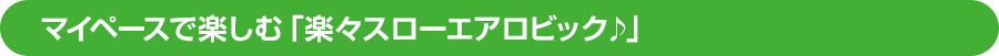マイペースで楽しむ「楽々スローエアロビック♪」